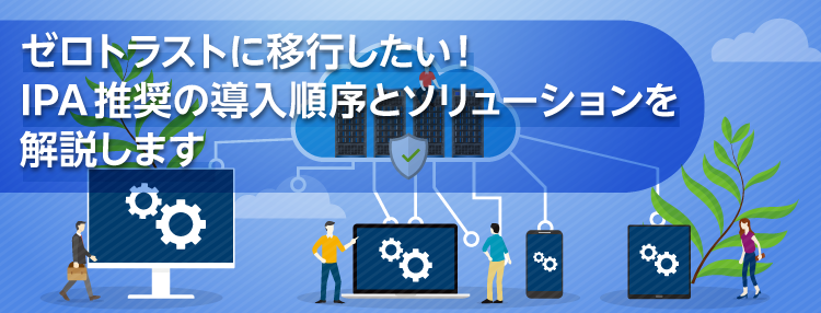 ゼロトラストに移行したい！IPA推奨の導入順序とソリューションを解説します