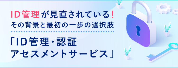 ID管理が見直されている！その背景と最初の一歩の選択肢「ID管理・認証アセスメントサービス」
