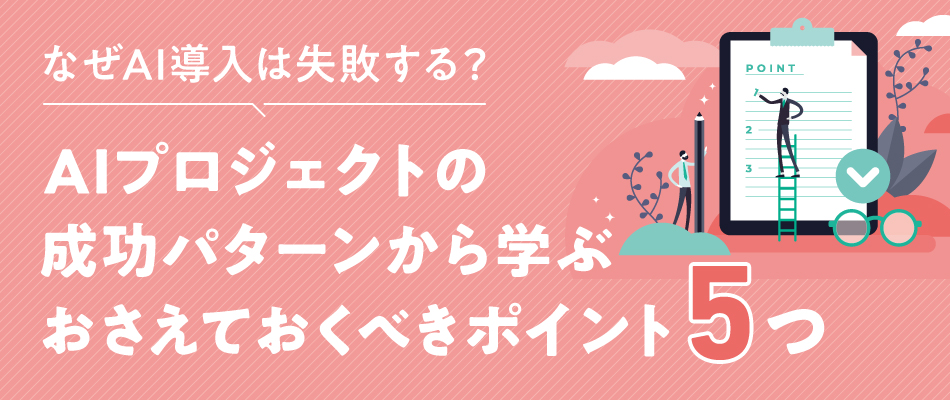 なぜAI導入は失敗する?AIプロジェクトの成功パターンから学ぶ、おさえておくべきポイント5つ
