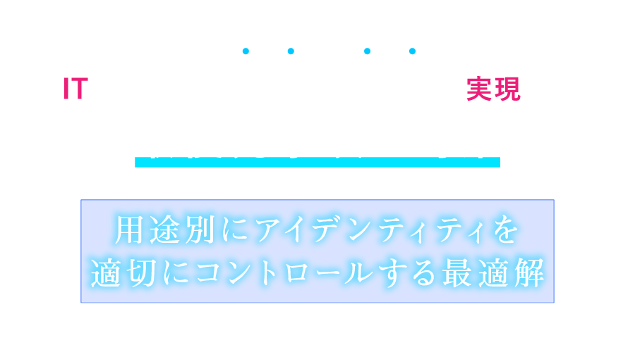 ITシステムの安全と快適を実現する最優先事項の対策　用途別にアイデンティティを適切にコントロールする最適解