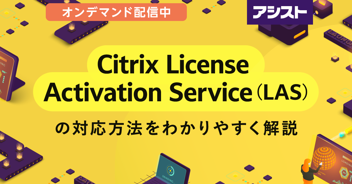 【オンデマンド配信中】Citrix License Activation Service（LAS）の対応方法をわかりやすく解説
