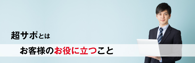 超サポとはお客様のお役に立つこと