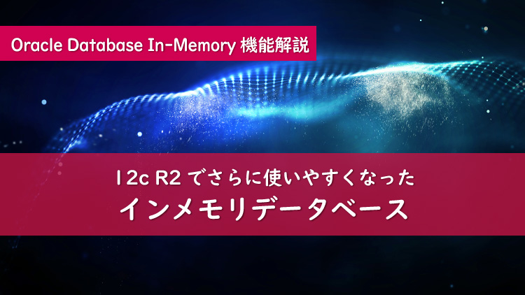 さらに使いやすく！Oracle Database 12cR2のDatabase In-Memory