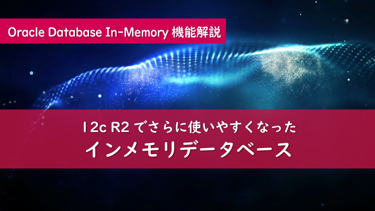 さらに使いやすく！Oracle Database 12cR2のDatabase In-Memory | アシスト