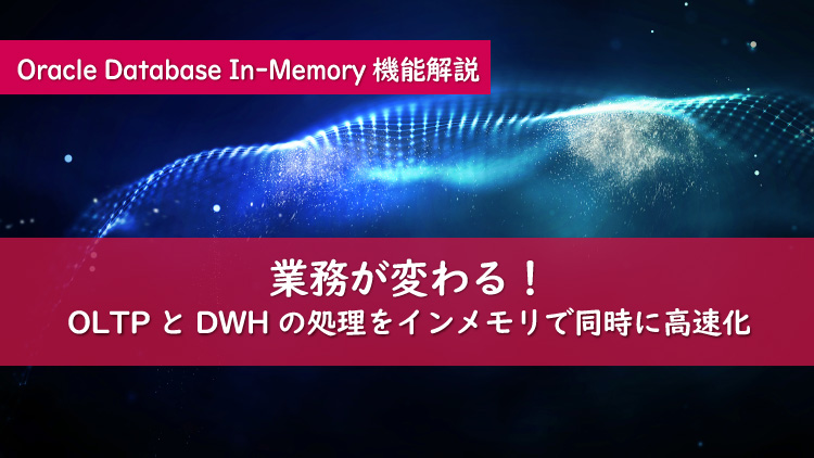 既存の概念を覆す！Oracle Database In-Memoryのテクノロジー Vol.1