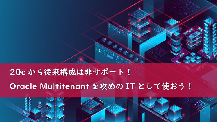 20cから従来構成は非サポート！Oracle Multitenantを攻めのITとして使おう！