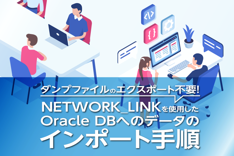 ダンプファイルのエクスポート不要！NETWORK_LINKを使用したOracle DBへのデータのインポート手順