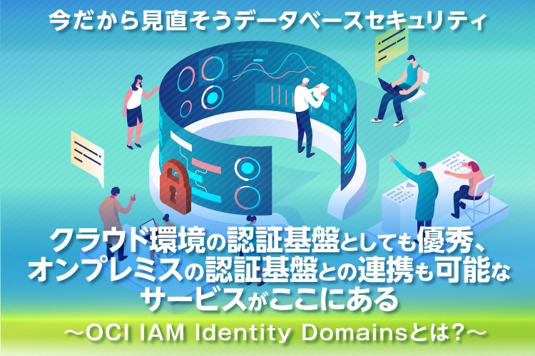 クラウド環境の認証基盤としても優秀、オンプレミスの認証基盤との連携も可能なサービスがここにある！～OCI IAM Identity Domainsとは？～