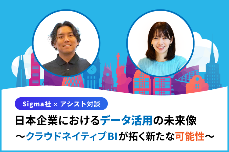 Sigma × アシスト対談：日本企業におけるデータ活用の未来像 〜クラウドネイティブBIが拓く新たな可能性〜