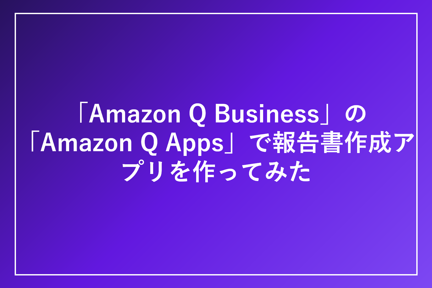 「Amazon Q Business」の「Amazon Q Apps」で報告書作成アプリを作ってみた
