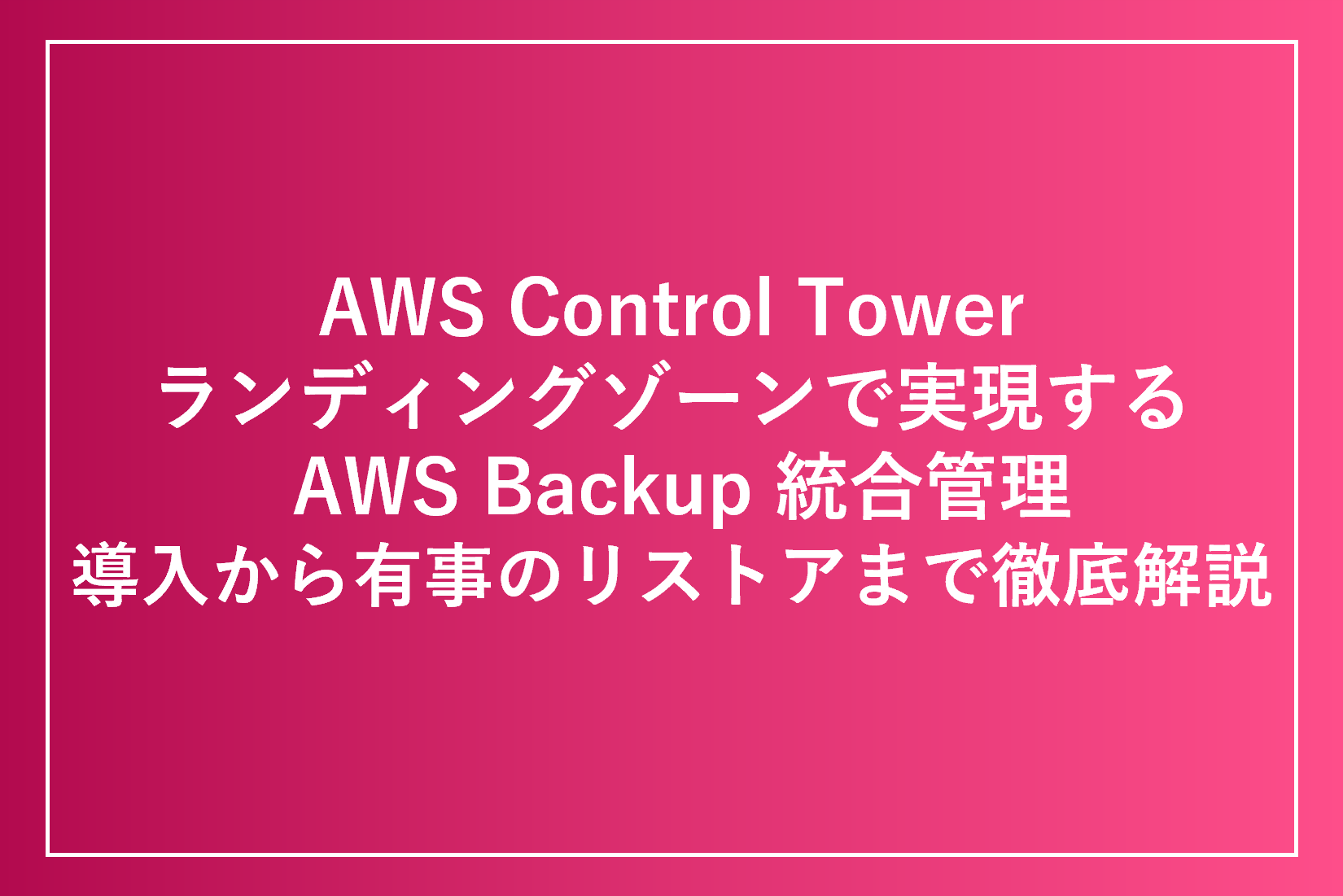AWS Control Tower ランディングゾーンで実現する AWS Backup 統合管理：導入から有事のリストアまで徹底解説