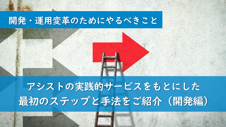 開発・運用変革のためにやるべきこと　～アシストの実践的サービスをもとにした最初のステップと手法をご紹介～（開発編）