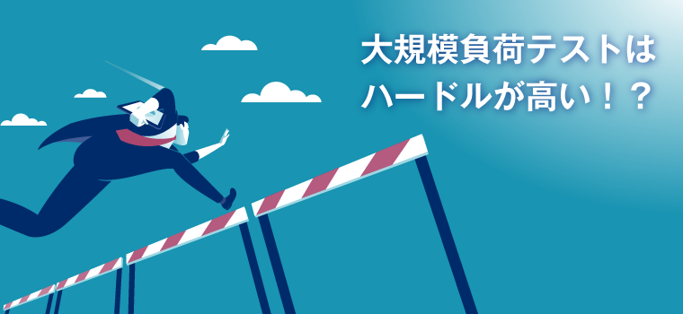 大規模な負荷テストはハードルが高い！？という常識が変わる！