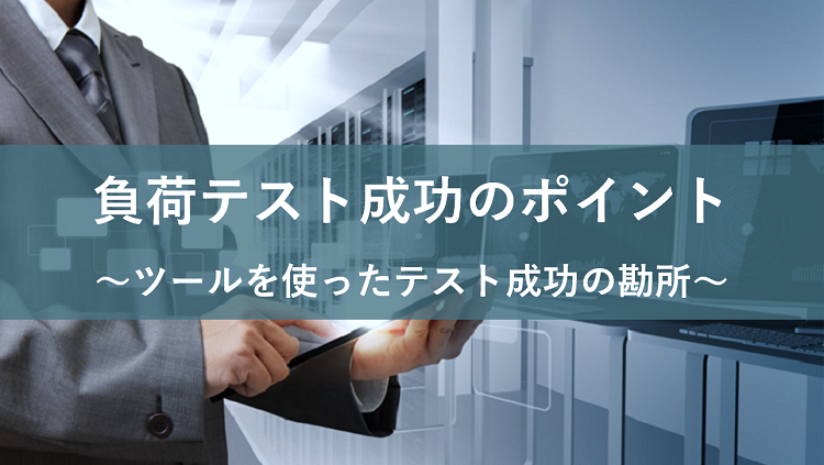 負荷テスト成功のポイント｜ツールを使ったテスト成功の勘所