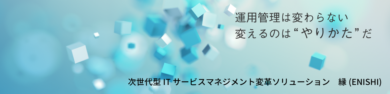 次世代型ITサービスマネジメント変革書リューション縁(ENISHI)