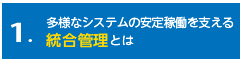 1．多様なシステムの安定稼働を支える「統合管理」とは