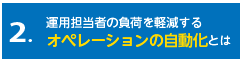 2．運用担当者の負荷を軽減する「オペレーションの自動化」とは