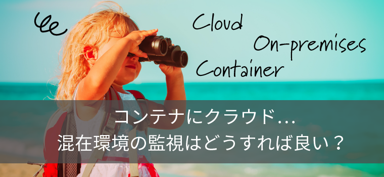 コンテナにクラウド…混在環境のシステム監視は「運用も大変、通知も大量！？」｜コラム