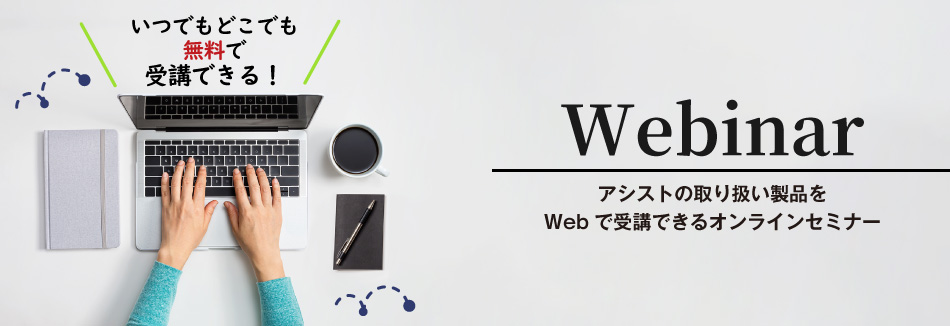 アシストでは、Webで受講できるウェビナー（オンラインセミナー）を開催しています。