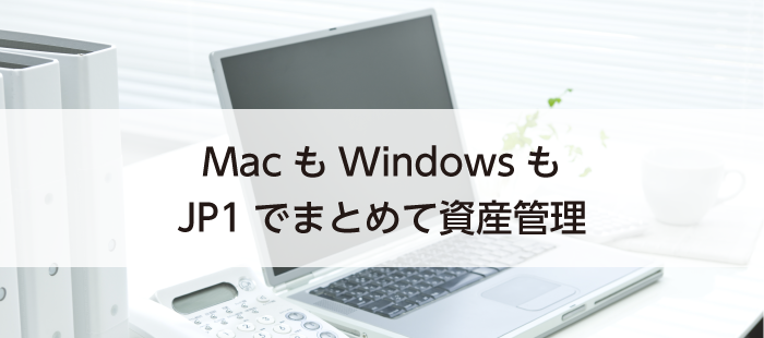 【JP1/ITDM2】MacもWindowsもJP1でまとめて資産管理！