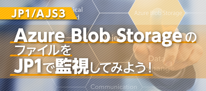 【JP1/AJS3】Azure Blob StorageのファイルをJP1で監視してみよう！