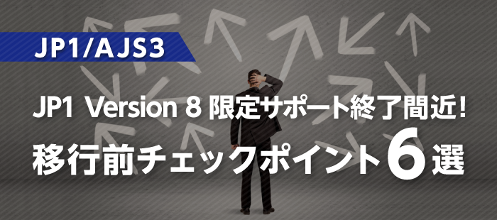 【JP1/AJS3】JP1 Version 8 限定サポート終了間近！移行前チェックポイント6選