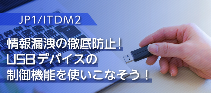 【JP1/ITDM2】情報漏洩の徹底防止！USBデバイスの制御機能を使いこなそう！