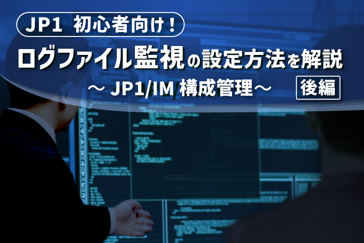 【JP1/IM】JP1初心者向け！ログファイル監視の設定方法を解説（後編）