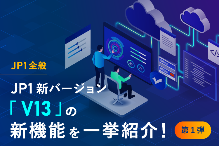 【JP1全般】JP1新バージョン「V 13」の 新機能を一挙紹介！（第一弾）