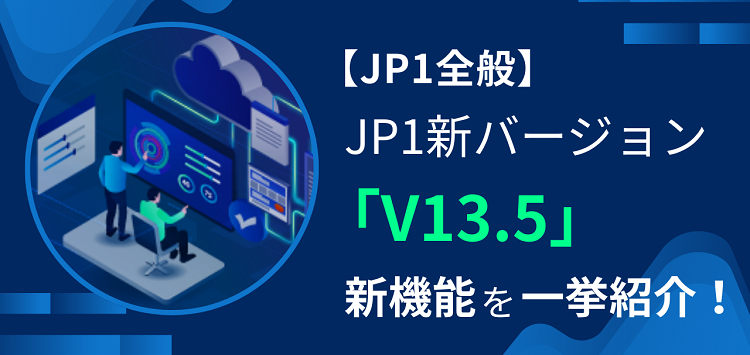 【JP1全般】JP1新バージョン「V 13.5」の 新機能を一挙紹介！
