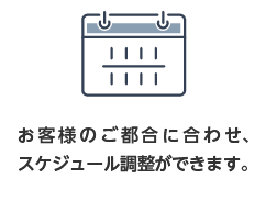 お客様のご都合に合わせ、スケジュール調整ができます。