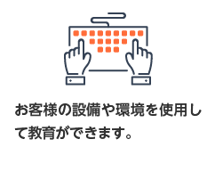 お客様の設備や環境を使用して教育ができます。