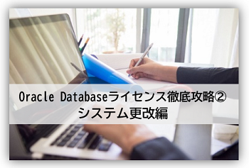 『Oracle Databaseライセンス徹底攻略②システム更改編』