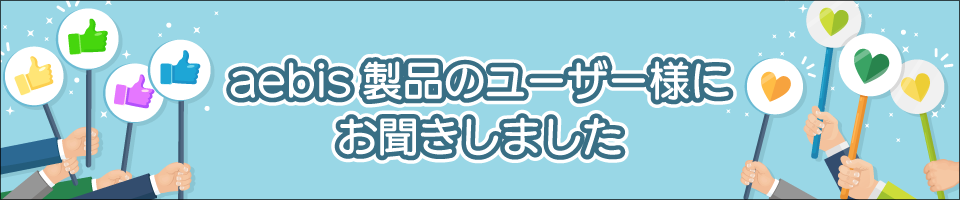 aebis製品のユーザー様にお聞きしました