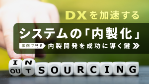 コラム<br>DXを加速するシステムの「内製化」<br>- 事例で見る、内製開発を成功に導く鍵 -の画像