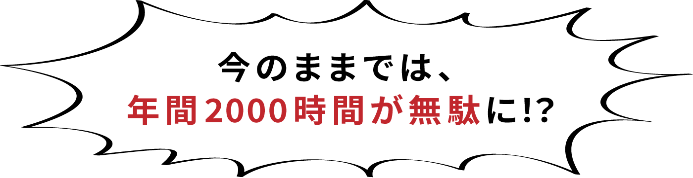 今のままでは、年間2000時間が無駄に！？