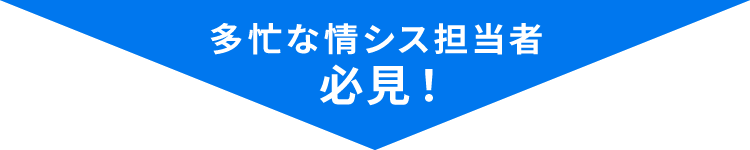 多忙な情シス担当者必見！