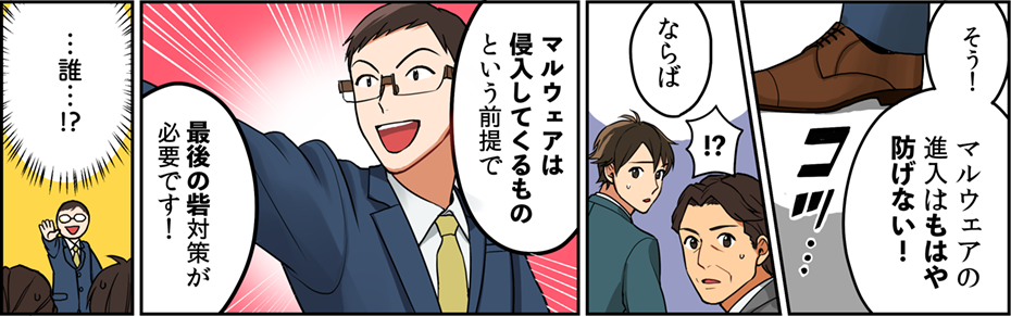 マルウェアの侵入はもはや防げない！ならば『マルウェアは侵入してくるもの』という前提で、最後の砦対策が必要です！