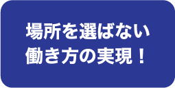 場所を選ばない働き方の実現！