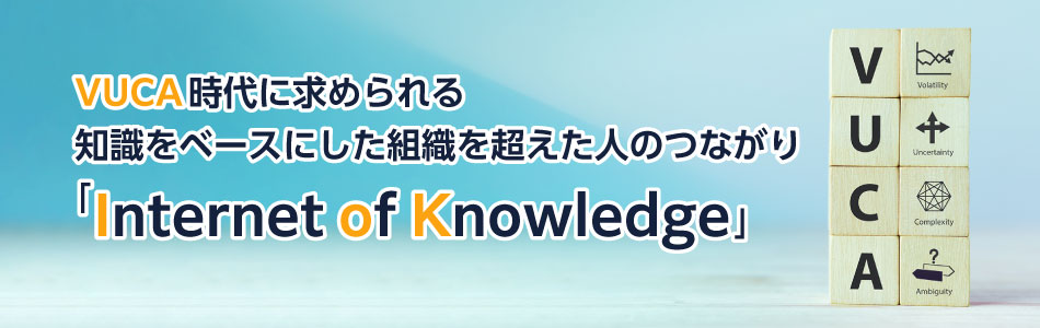 VUCA時代に求められる 知識をベースにした組織を超えた人のつながり「Internet of Knowledge」