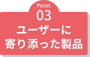 3、ユーザーに寄り添った製品