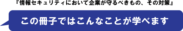 『情報セキュリティにおいて企業が守るべきもの、その対策』ではこんなことが学べます