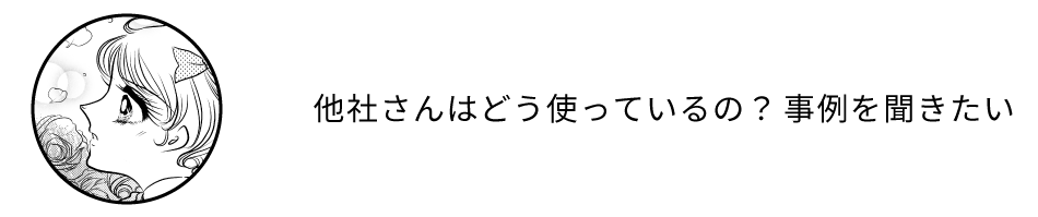 他社さんはどう使っているの？事例を聞きたい