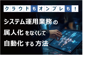 クラウドもオンプレも！システム運用業務の属人化をなくして自動化する方法