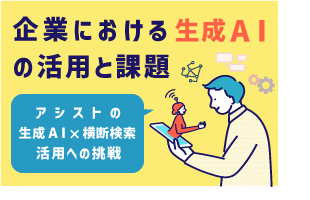 企業における生成AIの活用と課題～アシストの「生成AI × 横断検索」活用への挑戦～