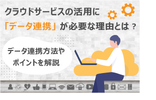 クラウドサービスの活用に「データ連携」が必要な理由とは？ ～ データ連携方法やポイントを解説 ～