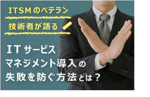 ITSMのベテラン技術者が語る！ITサービスマネジメント導入の失敗を防ぐ方法とは？