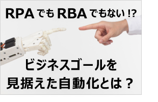 RPAでもRBAでもない!? ビジネスゴールを見据えた自動化とは？