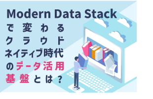 Modern Data Stackで変わるクラウドネイティブ時代のデータ活用基盤とは？