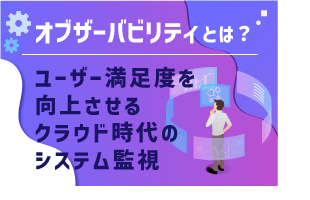 オブザーバビリティとは？ユーザー満足度を向上させるクラウド時代のシステム監視